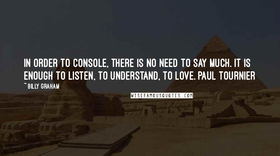 Billy Graham quotes: In order to console, there is no need to say much. It is enough to listen, to understand, to love. PAUL TOURNIER Billy Graham quotes: In order to console, there is no need to say much. It is enough to listen, to understand, to love. PAUL TOURNIER