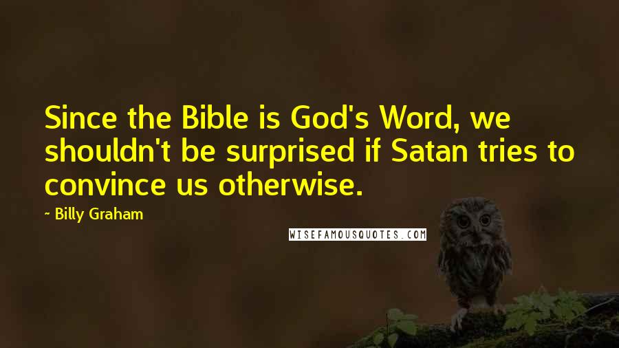 Billy Graham quotes: Since the Bible is God's Word, we shouldn't be surprised if Satan tries to convince us otherwise.