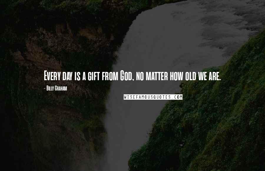 Billy Graham quotes: Every day is a gift from God, no matter how old we are.