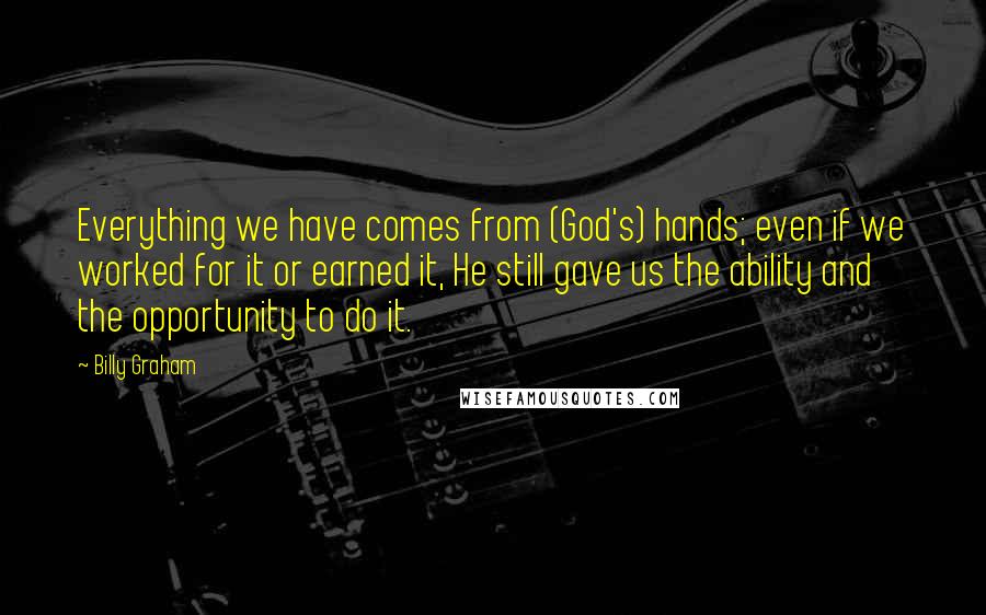 Billy Graham quotes: Everything we have comes from (God's) hands; even if we worked for it or earned it, He still gave us the ability and the opportunity to do it. Billy Graham quotes: Everything we have comes from (God's) hands; even if we worked for it or earned it, He still gave us the ability and the opportunity to do it.