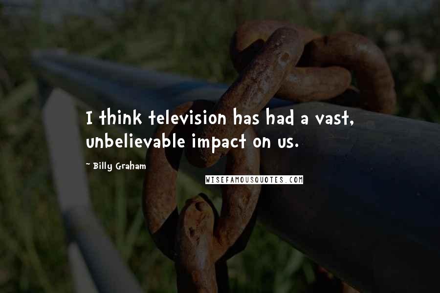 Billy Graham quotes: I think television has had a vast, unbelievable impact on us.