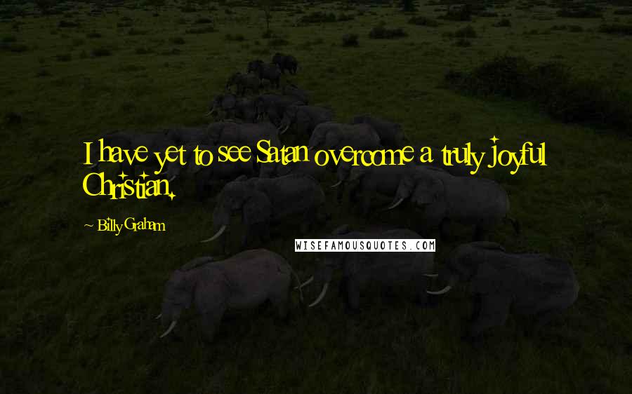 Billy Graham quotes: I have yet to see Satan overcome a truly joyful Christian.