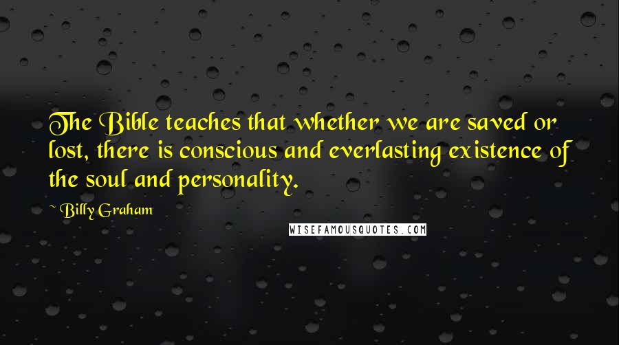 Billy Graham quotes: The Bible teaches that whether we are saved or lost, there is conscious and everlasting existence of the soul and personality. Billy Graham quotes: The Bible teaches that whether we are saved or lost, there is conscious and everlasting existence of the soul and personality.