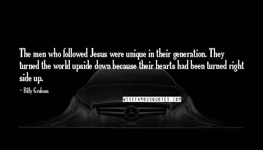 Billy Graham quotes: The men who followed Jesus were unique in their generation. They turned the world upside down because their hearts had been turned right side up. Billy Graham quotes: The men who followed Jesus were unique in their generation. They turned the world upside down because their hearts had been turned right side up.