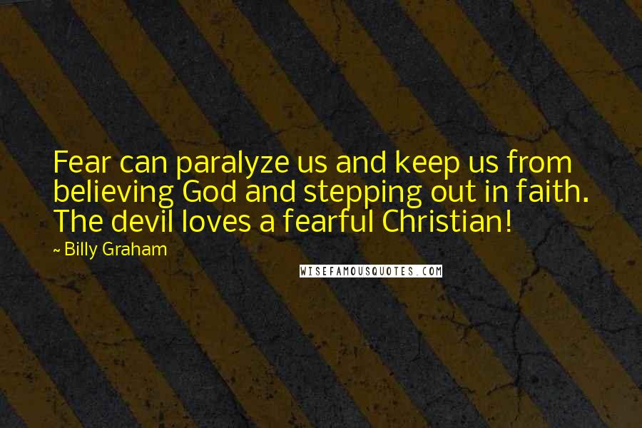Billy Graham quotes: Fear can paralyze us and keep us from believing God and stepping out in faith. The devil loves a fearful Christian! Billy Graham quotes: Fear can paralyze us and keep us from believing God and stepping out in faith. The devil loves a fearful Christian!