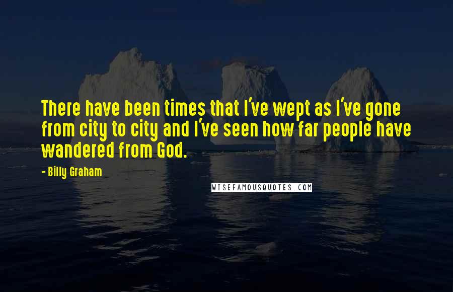 Billy Graham quotes: There have been times that I've wept as I've gone from city to city and I've seen how far people have wandered from God. Billy Graham quotes: There have been times that I've wept as I've gone from city to city and I've seen how far people have wandered from God.