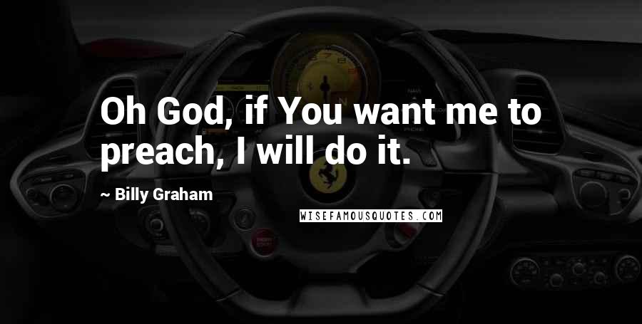 Billy Graham quotes: Oh God, if You want me to preach, I will do it.