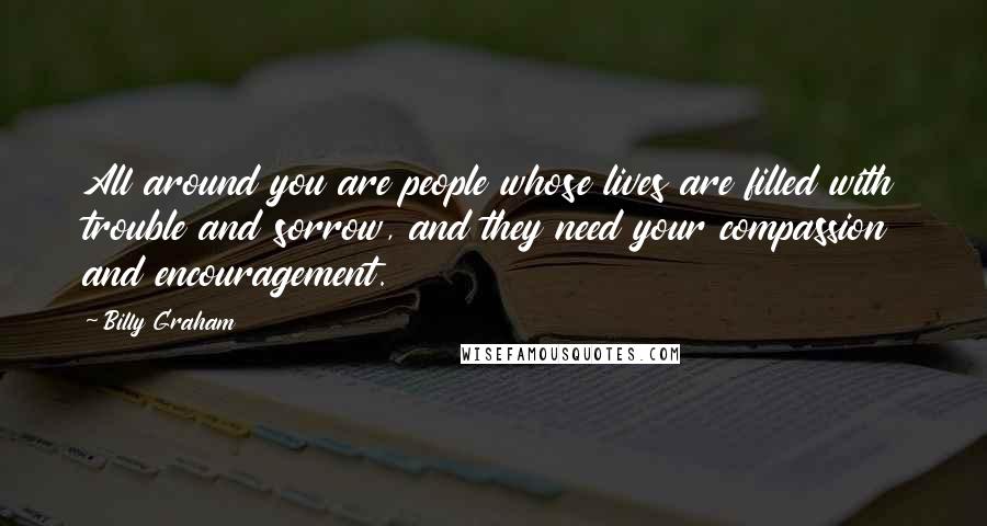Billy Graham quotes: All around you are people whose lives are filled with trouble and sorrow, and they need your compassion and encouragement. Billy Graham quotes: All around you are people whose lives are filled with trouble and sorrow, and they need your compassion and encouragement.