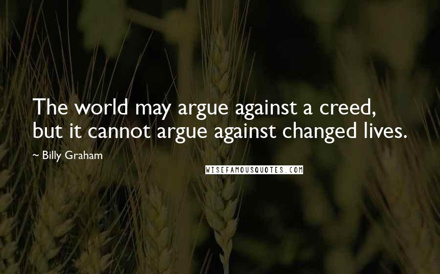 Billy Graham quotes: The world may argue against a creed, but it cannot argue against changed lives.