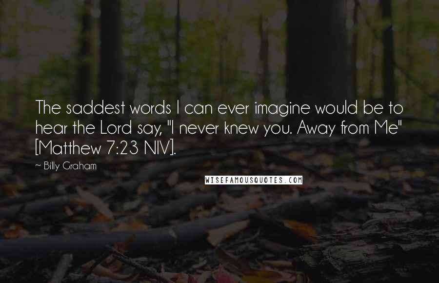 Billy Graham quotes: The saddest words I can ever imagine would be to hear the Lord say, "I never knew you. Away from Me" [Matthew 7:23 NIV].