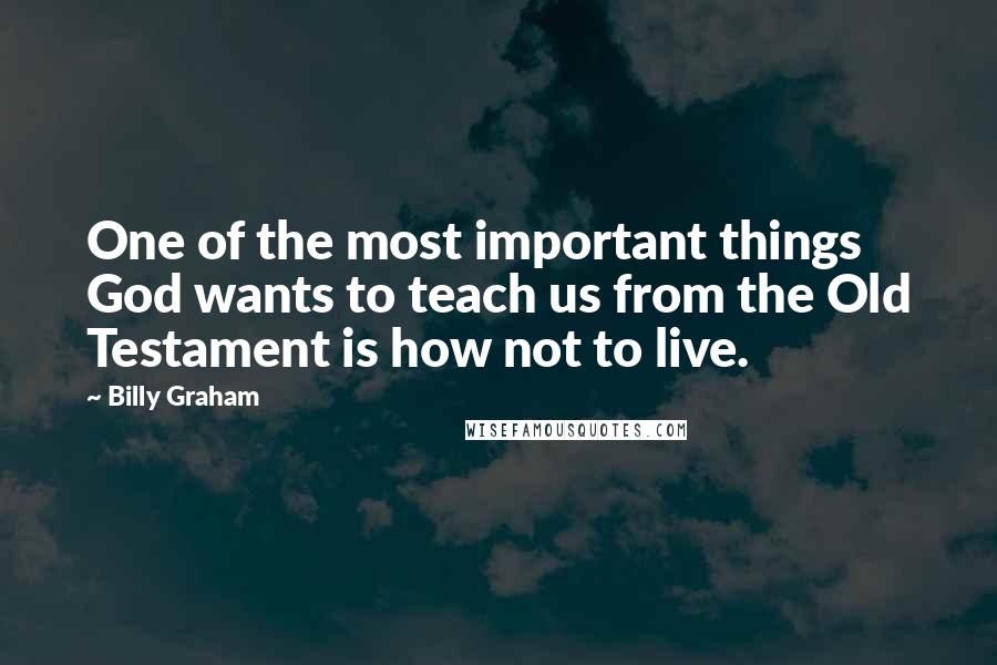 Billy Graham quotes: One of the most important things God wants to teach us from the Old Testament is how not to live.