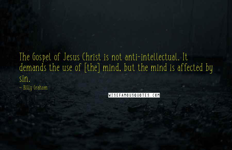 Billy Graham quotes: The Gospel of Jesus Christ is not anti-intellectual. It demands the use of [the] mind, but the mind is affected by sin.