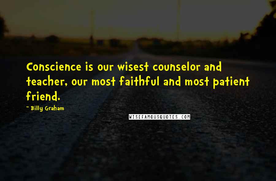 Billy Graham quotes: Conscience is our wisest counselor and teacher, our most faithful and most patient friend.