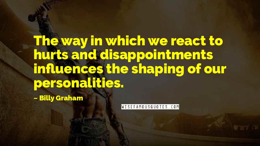 Billy Graham quotes: The way in which we react to hurts and disappointments influences the shaping of our personalities.