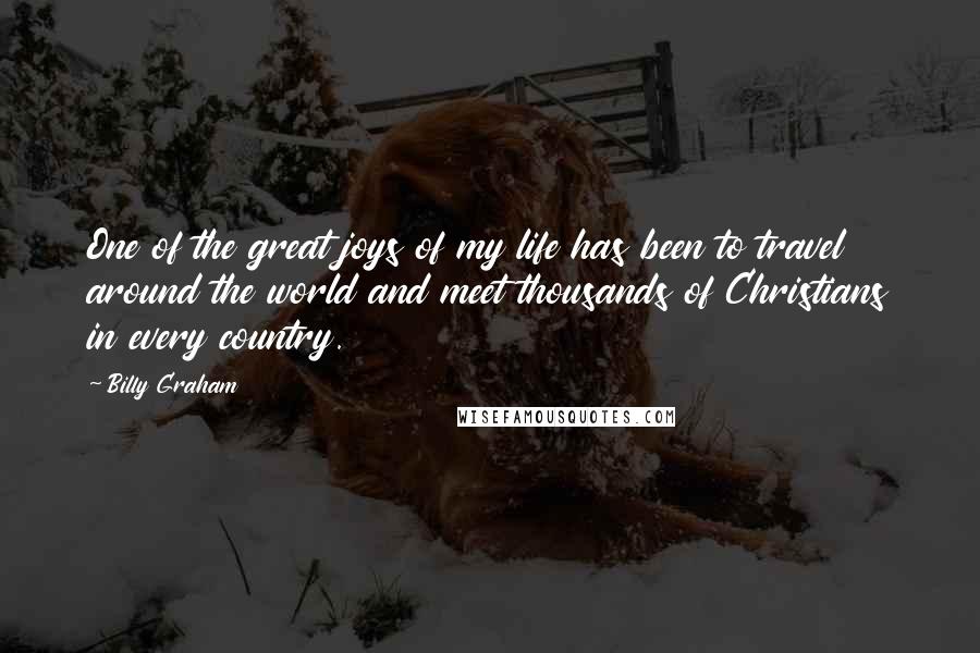 Billy Graham quotes: One of the great joys of my life has been to travel around the world and meet thousands of Christians in every country. Billy Graham quotes: One of the great joys of my life has been to travel around the world and meet thousands of Christians in every country.