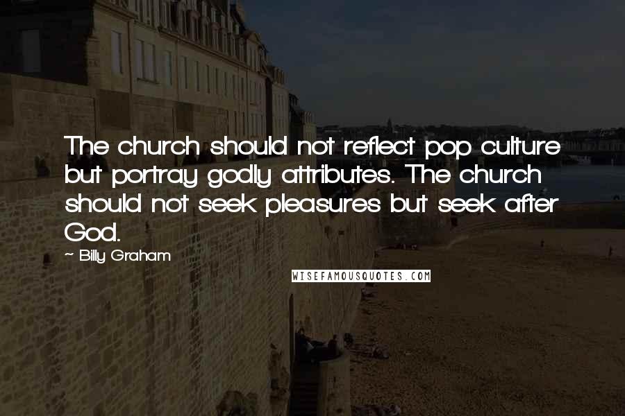 Billy Graham quotes: The church should not reflect pop culture but portray godly attributes. The church should not seek pleasures but seek after God.