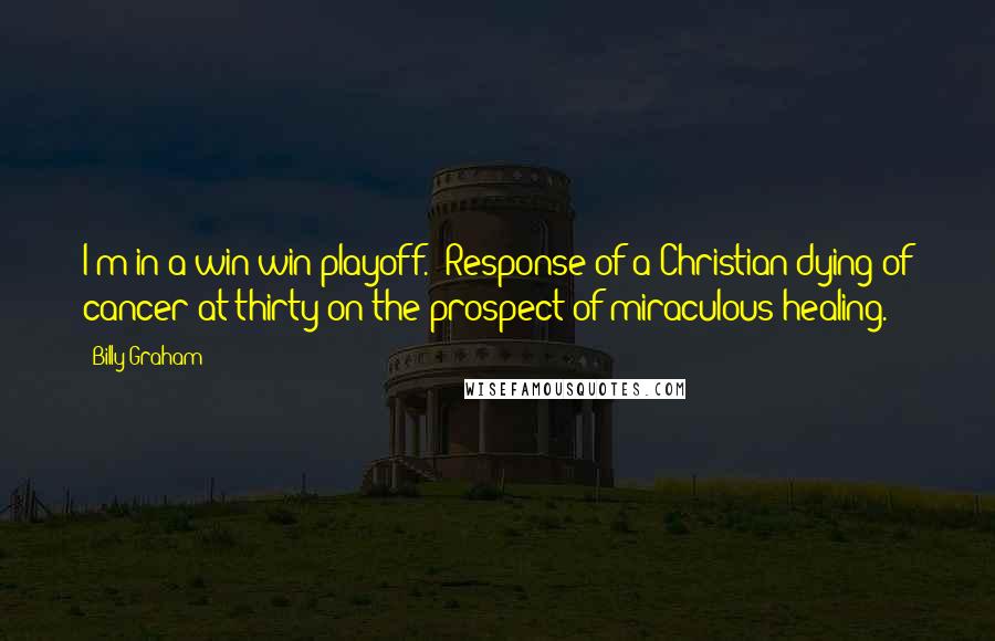 Billy Graham quotes: I'm in a win-win playoff. Response of a Christian dying of cancer at thirty on the prospect of miraculous healing.