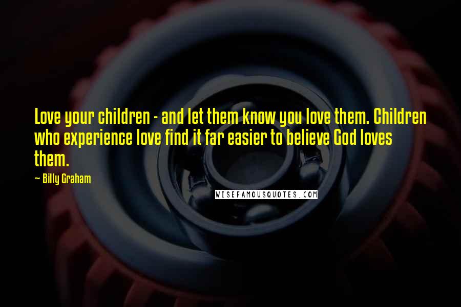 Billy Graham quotes: Love your children - and let them know you love them. Children who experience love find it far easier to believe God loves them.