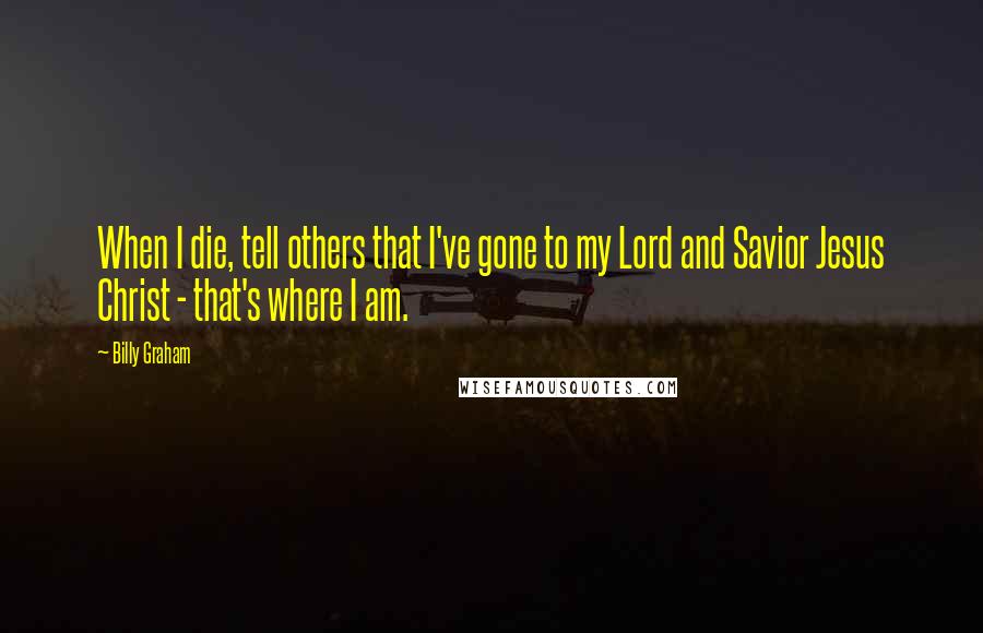 Billy Graham quotes: When I die, tell others that I've gone to my Lord and Savior Jesus Christ - that's where I am.