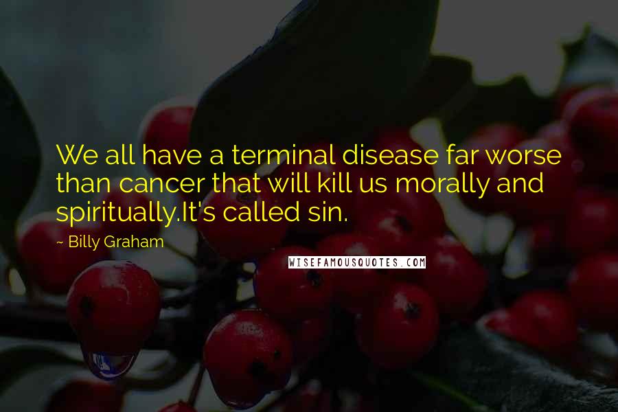 Billy Graham quotes: We all have a terminal disease far worse than cancer that will kill us morally and spiritually.It's called sin.