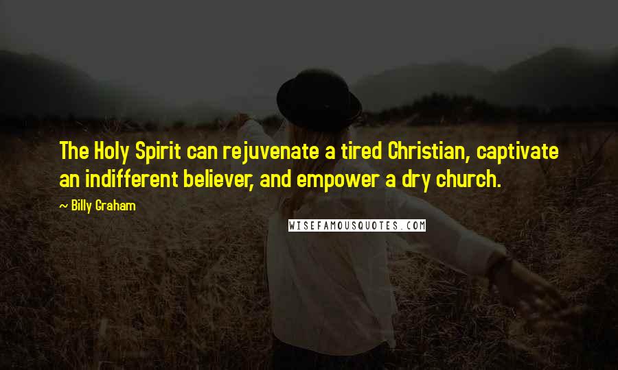 Billy Graham quotes: The Holy Spirit can rejuvenate a tired Christian, captivate an indifferent believer, and empower a dry church.