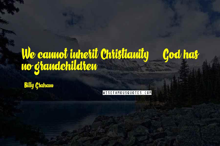 Billy Graham quotes: We cannot inherit Christianity ... God has no grandchildren.