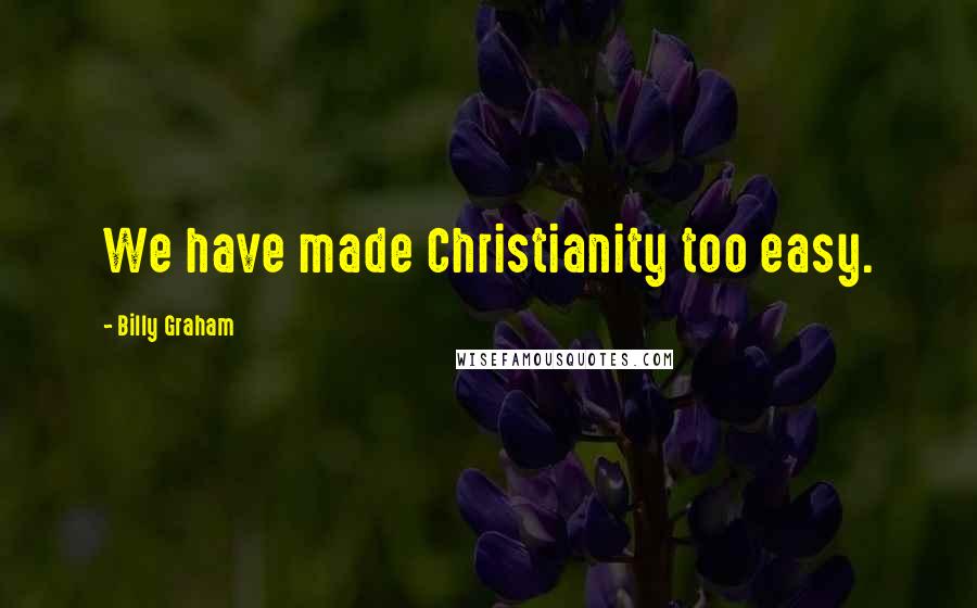 Billy Graham quotes: We have made Christianity too easy.