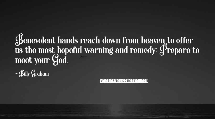 Billy Graham quotes: Benevolent hands reach down from heaven to offer us the most hopeful warning and remedy: Prepare to meet your God.