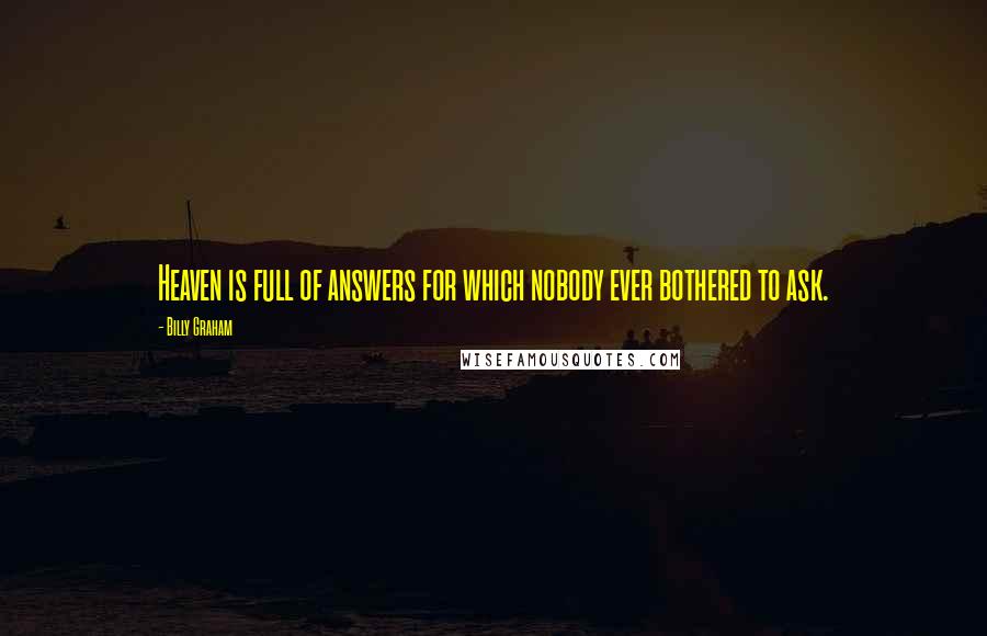 Billy Graham quotes: Heaven is full of answers for which nobody ever bothered to ask.