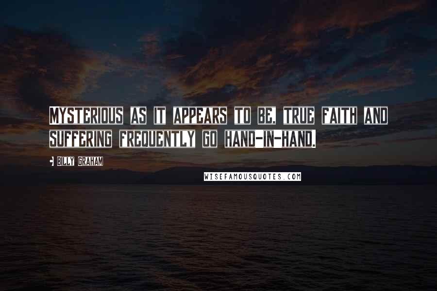 Billy Graham quotes: Mysterious as it appears to be, true faith and suffering frequently go hand-in-hand.