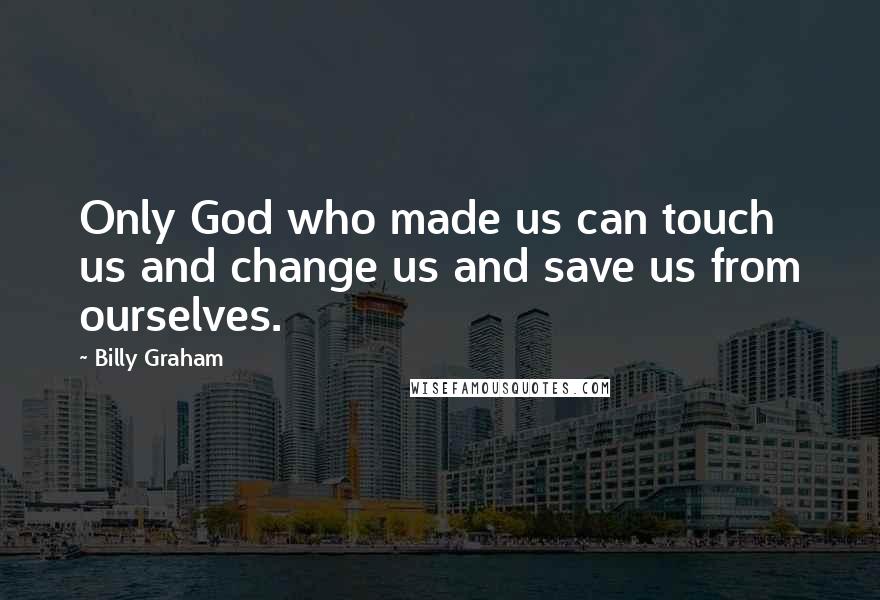 Billy Graham quotes: Only God who made us can touch us and change us and save us from ourselves.