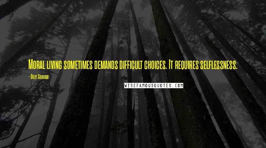 Billy Graham quotes: Moral living sometimes demands difficult choices. It requires selflessness.