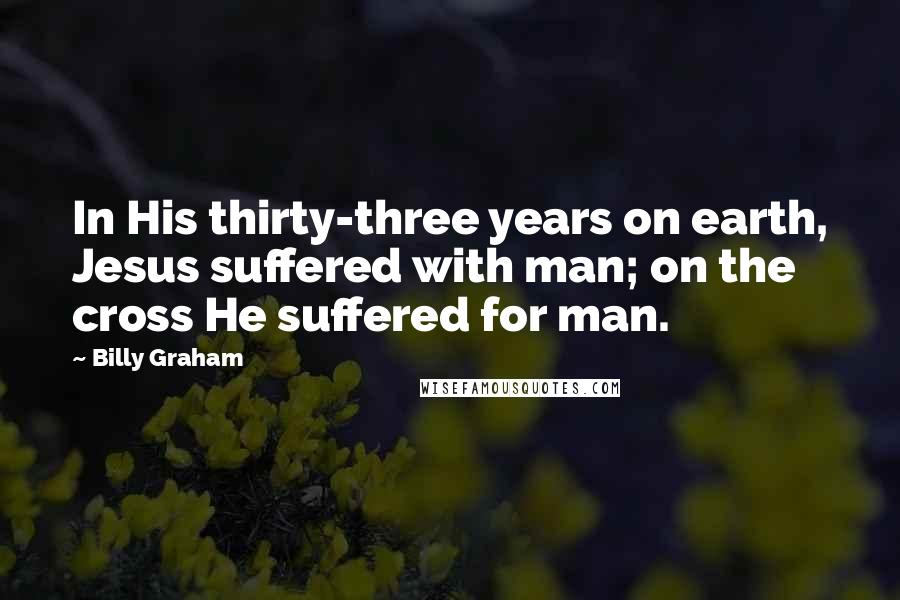 Billy Graham quotes: In His thirty-three years on earth, Jesus suffered with man; on the cross He suffered for man.