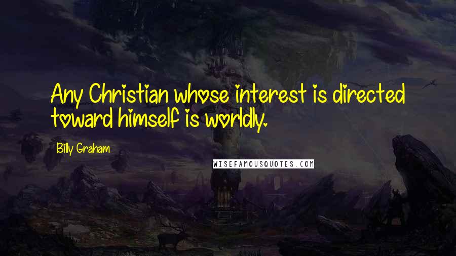 Billy Graham quotes: Any Christian whose interest is directed toward himself is worldly.