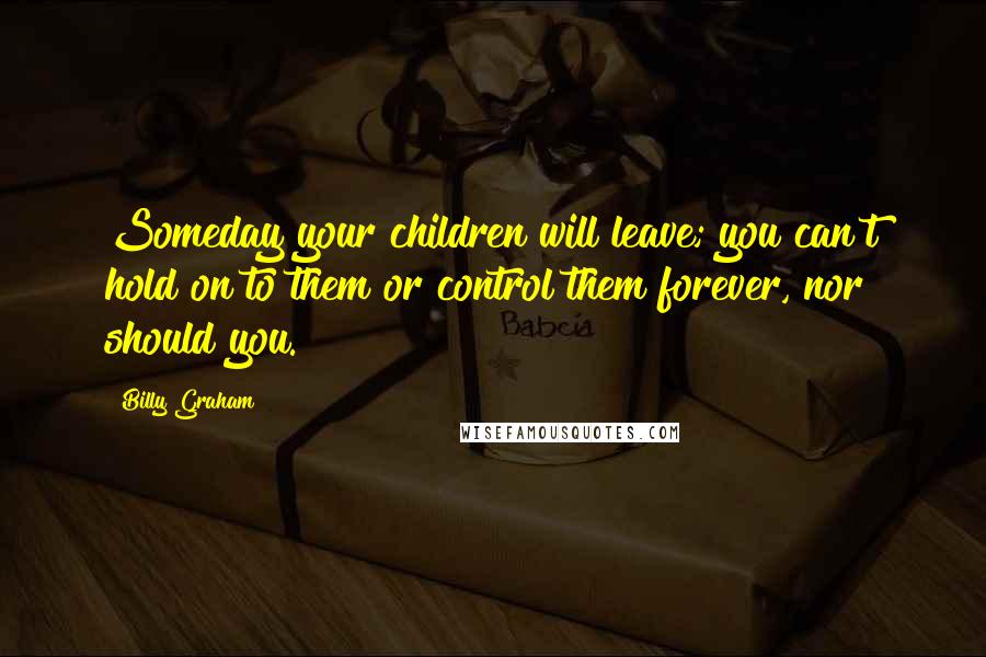 Billy Graham quotes: Someday your children will leave; you can't hold on to them or control them forever, nor should you. Billy Graham quotes: Someday your children will leave; you can't hold on to them or control them forever, nor should you.