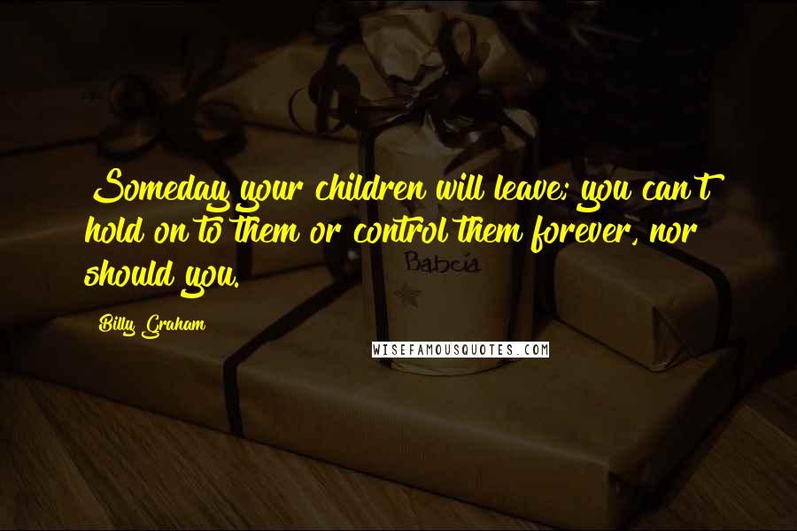 Billy Graham quotes: Someday your children will leave; you can't hold on to them or control them forever, nor should you.