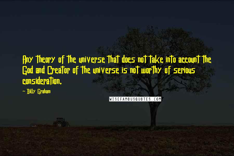 Billy Graham quotes: Any theory of the universe that does not take into account the God and Creator of the universe is not worthy of serious consideration. Billy Graham quotes: Any theory of the universe that does not take into account the God and Creator of the universe is not worthy of serious consideration.