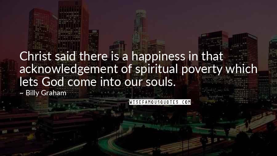 Billy Graham quotes: Christ said there is a happiness in that acknowledgement of spiritual poverty which lets God come into our souls.