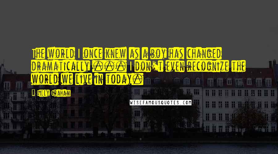 Billy Graham quotes: The world I once knew as a boy has changed dramatically ... I don't even recognize the world we live in today. Billy Graham quotes: The world I once knew as a boy has changed dramatically ... I don't even recognize the world we live in today.