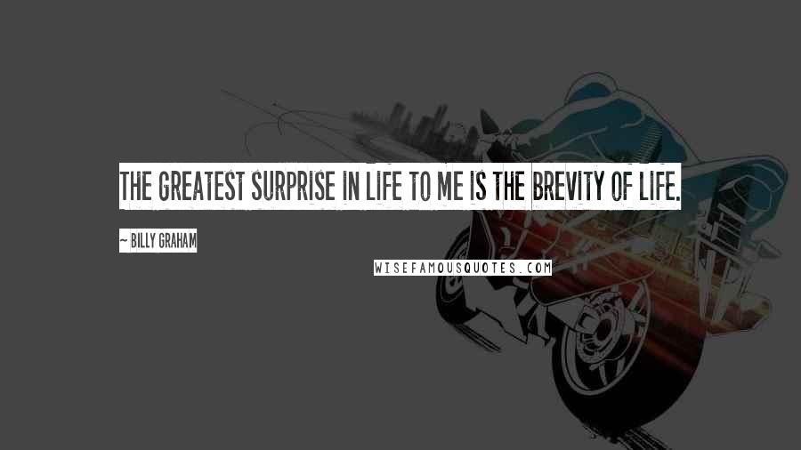 Billy Graham quotes: The greatest surprise in life to me is the brevity of life.