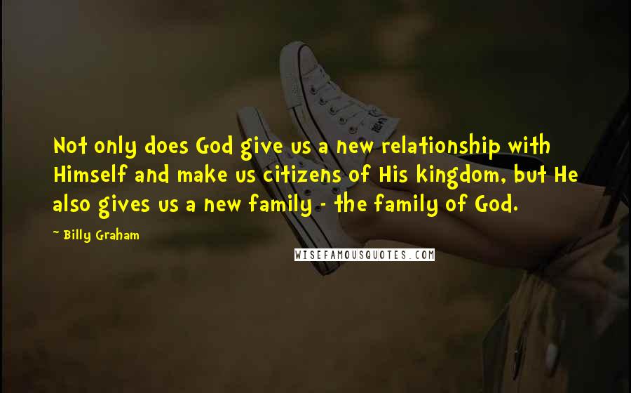 Billy Graham quotes: Not only does God give us a new relationship with Himself and make us citizens of His kingdom, but He also gives us a new family - the family of Billy Graham quotes: Not only does God give us a new relationship with Himself and make us citizens of His kingdom, but He also gives us a new family - the family of