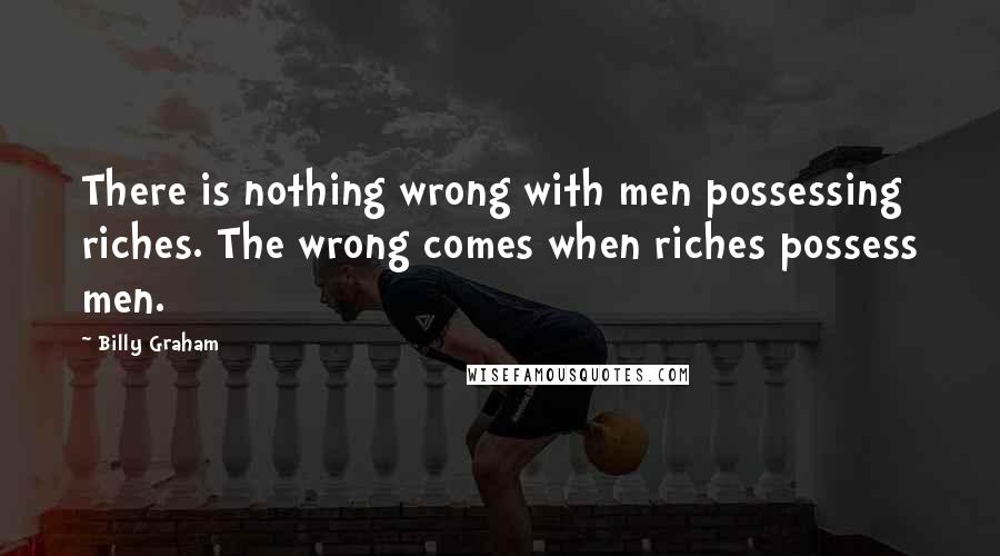 Billy Graham quotes: There is nothing wrong with men possessing riches. The wrong comes when riches possess men.