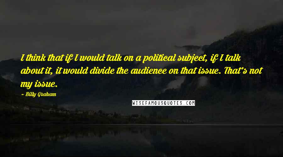 Billy Graham quotes: I think that if I would talk on a political subject, if I talk about it, it would divide the audience on that issue. That's not my issue.