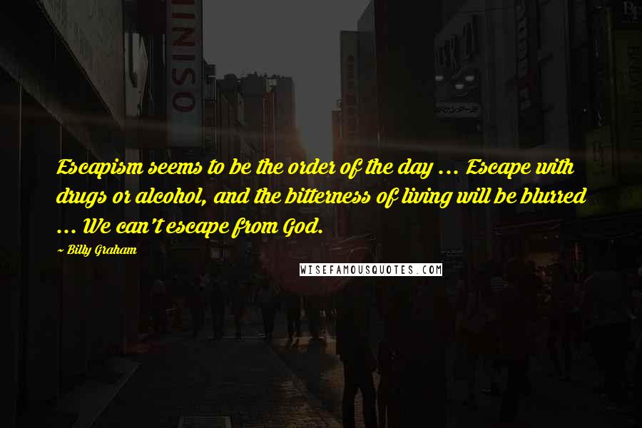 Billy Graham quotes: Escapism seems to be the order of the day ... Escape with drugs or alcohol, and the bitterness of living will be blurred ... We can't escape from God. Billy Graham quotes: Escapism seems to be the order of the day ... Escape with drugs or alcohol, and the bitterness of living will be blurred ... We can't escape from God.