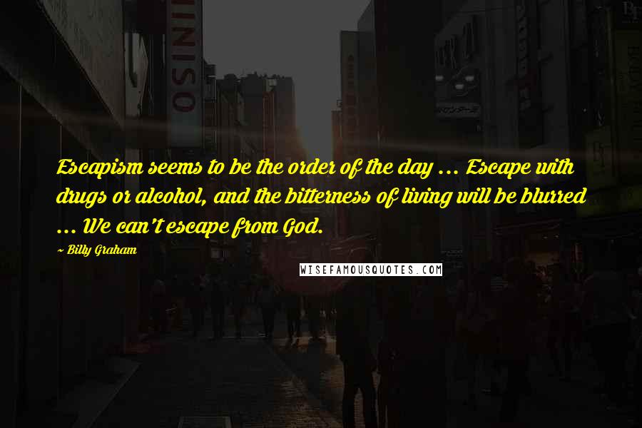 Billy Graham quotes: Escapism seems to be the order of the day ... Escape with drugs or alcohol, and the bitterness of living will be blurred ... We can't escape from God.