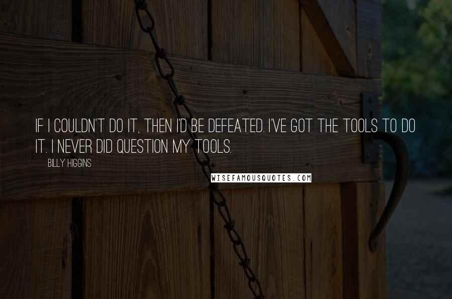 Billy Higgins quotes: If I couldn't do it, then I'd be defeated. I've got the tools to do it. I never did question my tools.
