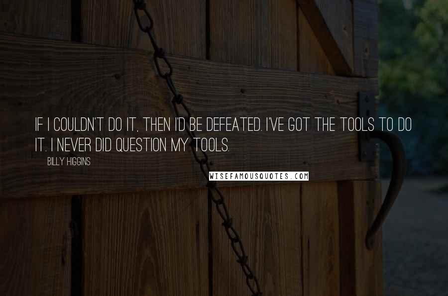 Billy Higgins quotes: If I couldn't do it, then I'd be defeated. I've got the tools to do it. I never did question my tools. Billy Higgins quotes: If I couldn't do it, then I'd be defeated. I've got the tools to do it. I never did question my tools.