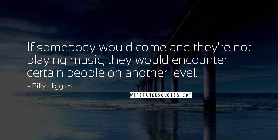 Billy Higgins quotes: If somebody would come and they're not playing music, they would encounter certain people on another level. Billy Higgins quotes: If somebody would come and they're not playing music, they would encounter certain people on another level.