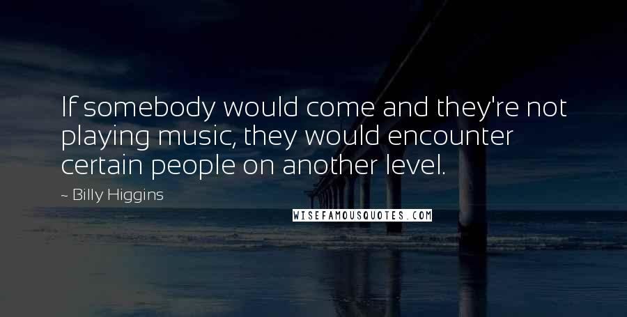Billy Higgins quotes: If somebody would come and they're not playing music, they would encounter certain people on another level.
