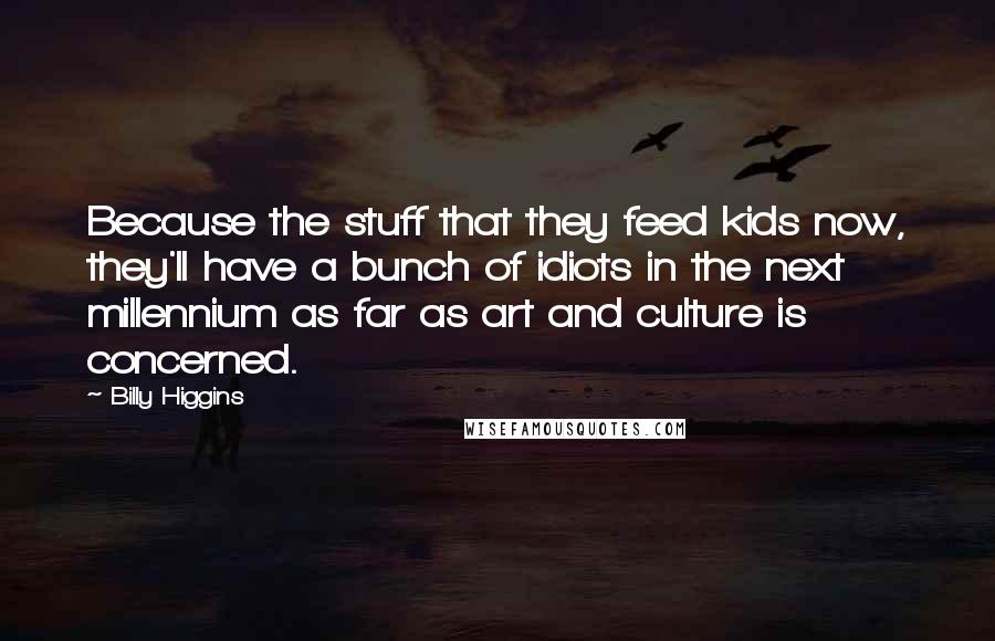 Billy Higgins quotes: Because the stuff that they feed kids now, they'll have a bunch of idiots in the next millennium as far as art and culture is concerned. Billy Higgins quotes: Because the stuff that they feed kids now, they'll have a bunch of idiots in the next millennium as far as art and culture is concerned.